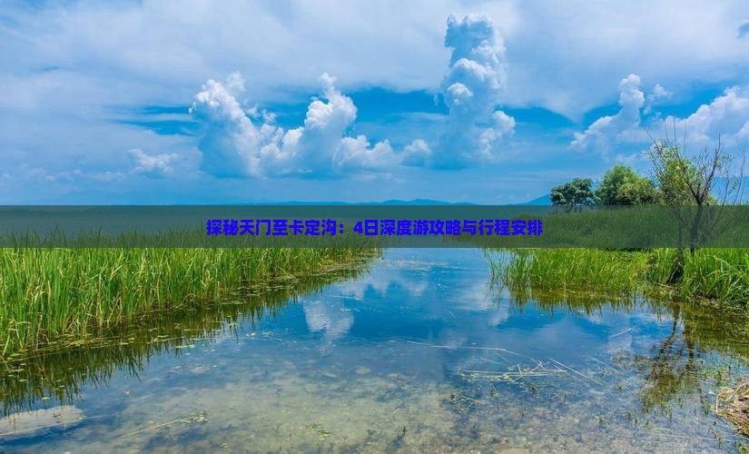 探秘天门至卡定沟：4日深度游攻略与行程安排