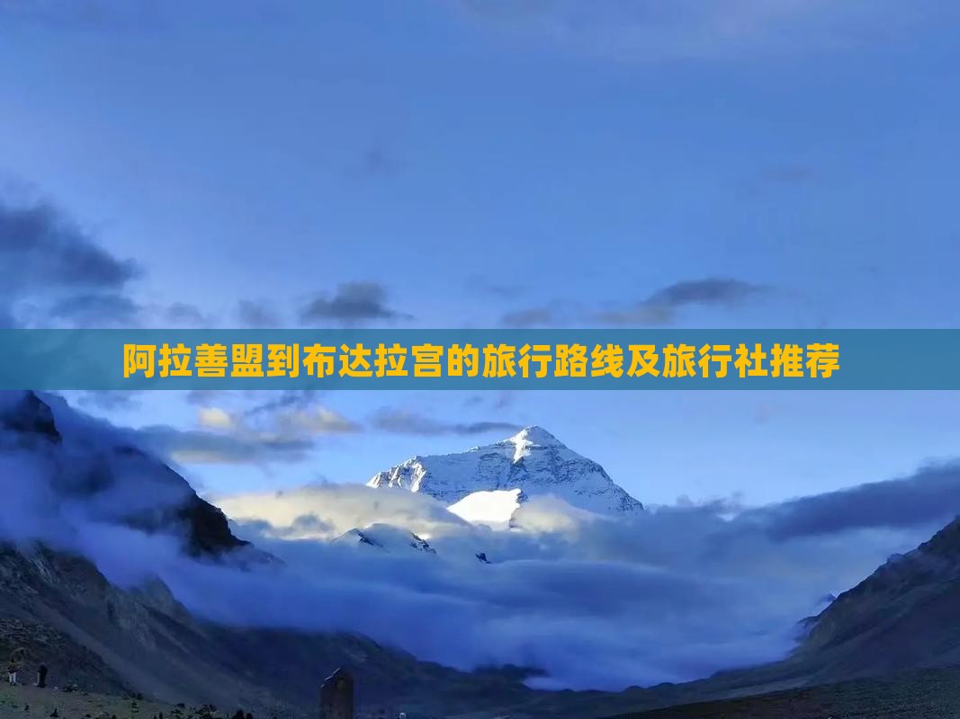 阿拉善盟到布达拉宫的旅行路线及旅行社推荐