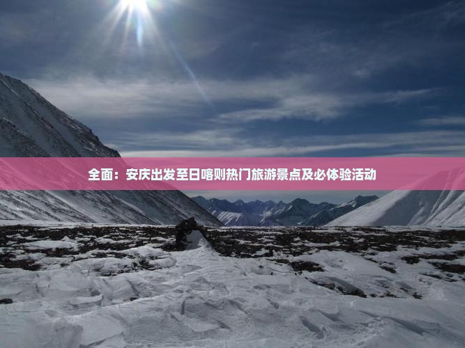 全面：安庆出发至日喀则热门旅游景点及必体验活动
