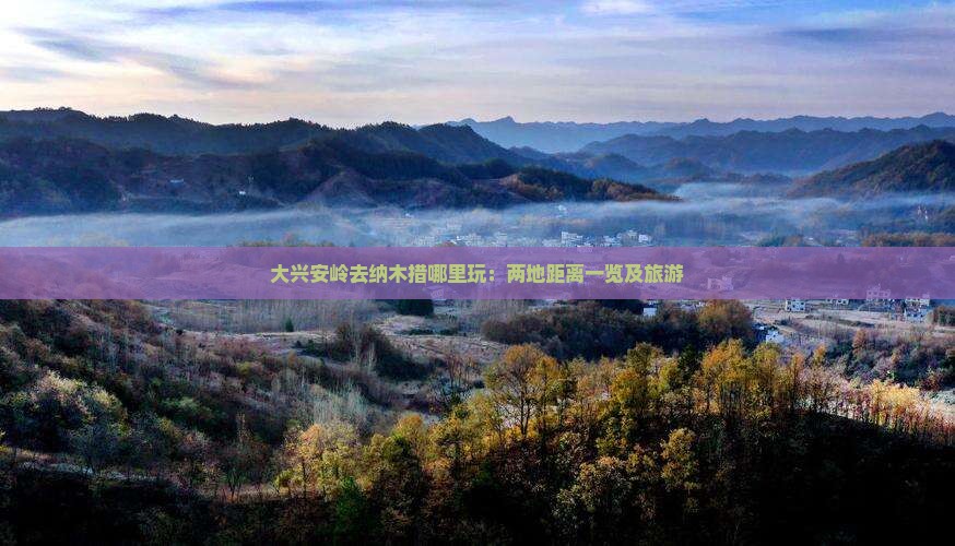 大兴安岭去纳木措哪里玩：两地距离一览及旅游