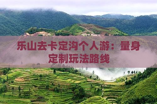 乐山去卡定沟个人游：量身定制玩法路线