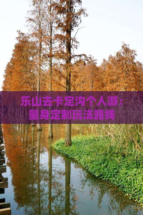 乐山去卡定沟个人游：量身定制玩法路线