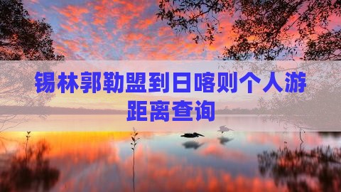 锡林郭勒盟到日喀则个人游距离查询