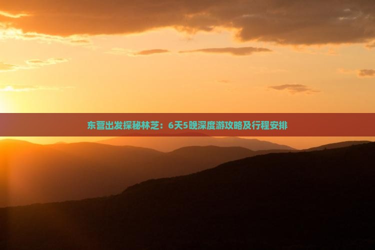 东营出发探秘林芝:6天5晚深度游攻略及行程安排 东营出发探秘林芝:6天5晚深度游攻略及行程安排