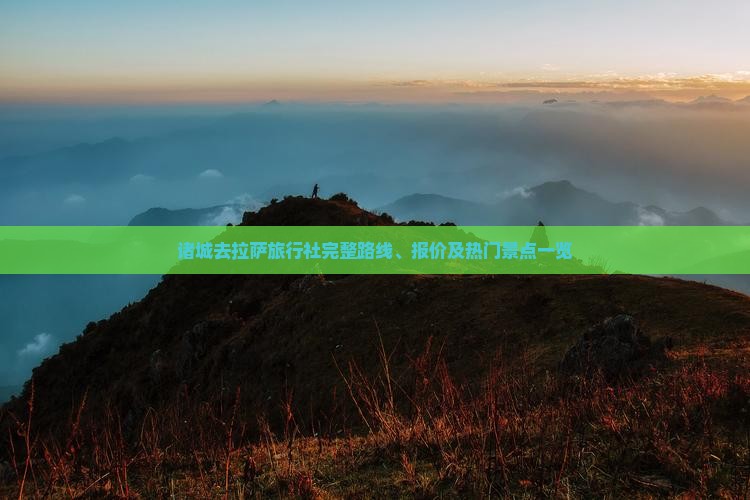 诸城去拉萨旅行社完整路线、报价及热门景点一览 诸城去拉萨旅行社完整路线、报价及热门景点一览