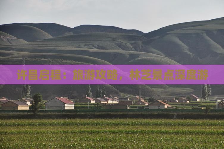 许昌启程:旅游攻略,林芝景点深度游 许昌启程:旅游攻略,林芝景点深度游