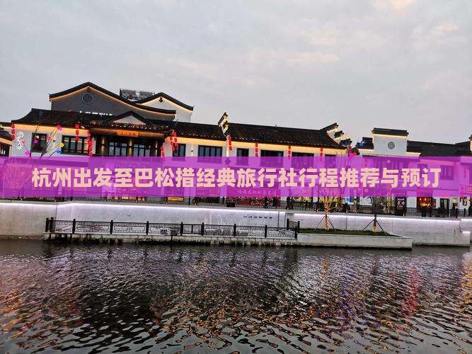杭州出发至巴松措经典旅行社行程推荐与预订 杭州出发至巴松措经典旅行社行程推荐与预订