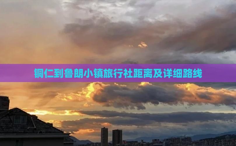 铜仁到鲁朗小镇旅行社距离及详细路线