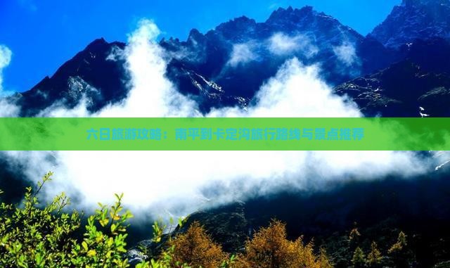六日旅游攻略：南平到卡定沟旅行路线与景点推荐