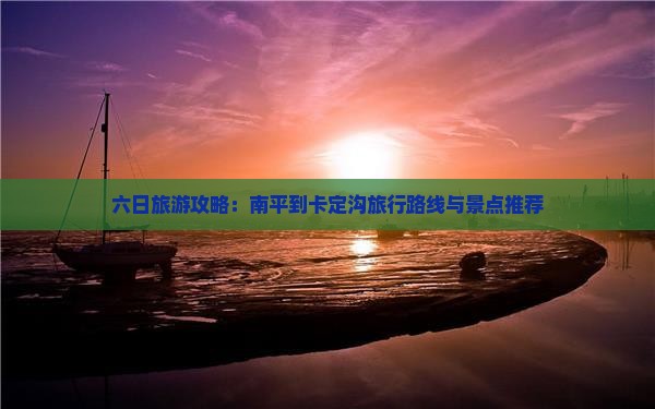 六日旅游攻略：南平到卡定沟旅行路线与景点推荐