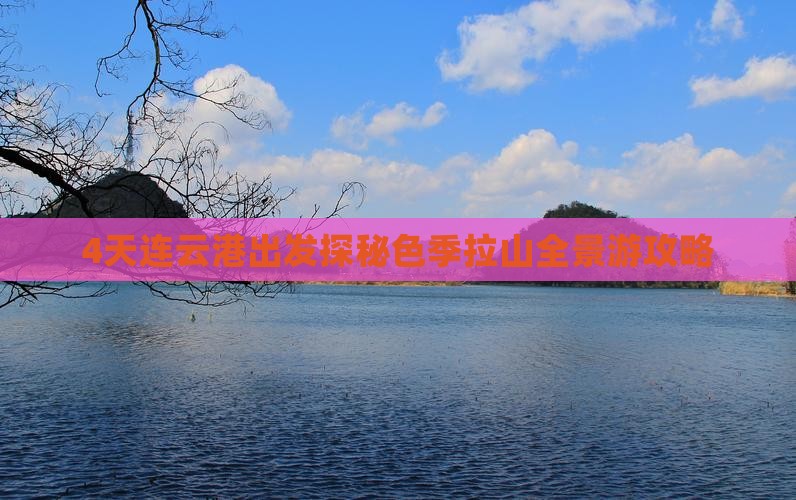 4天连云港出发探秘色季拉山全景游攻略