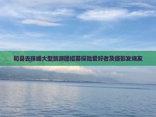 和县去珠峰大型旅游团招募探险爱好者及摄影发烧友