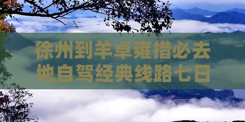 徐州到羊卓雍措必去地自驾经典线路七日游