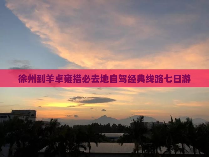 徐州到羊卓雍措必去地自驾经典线路七日游
