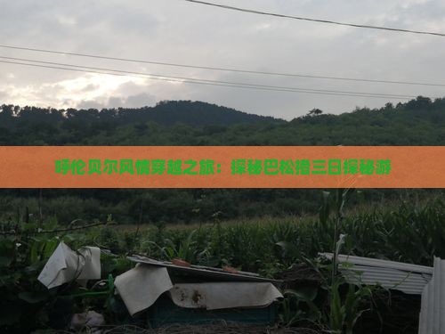 呼伦贝尔风情穿越之旅：探秘巴松措三日探秘游
