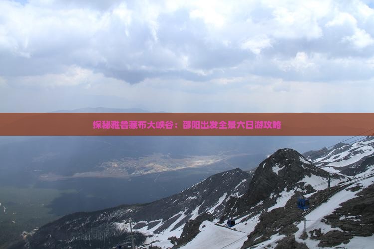 探秘雅鲁藏布大峡谷：邵阳出发全景六日游攻略