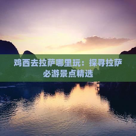 鸡西去拉萨哪里玩：探寻拉萨必游景点精选