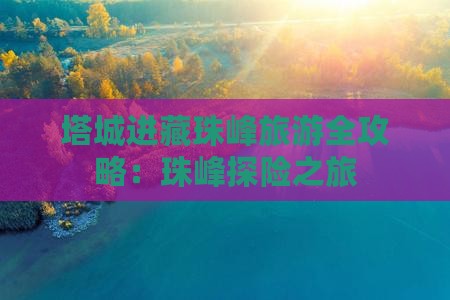 塔城进藏珠峰旅游全攻略：珠峰探险之旅