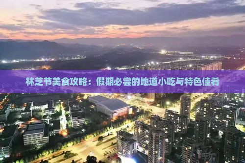 林芝节美食攻略：假期必尝的地道小吃与特色佳肴