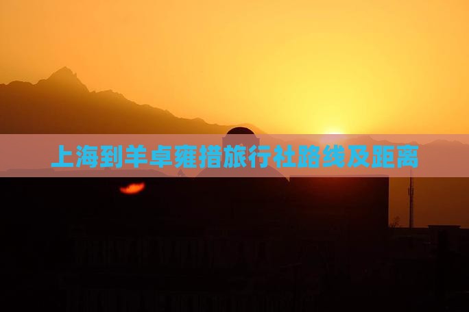 上海到羊卓雍措旅行社路线及距离
