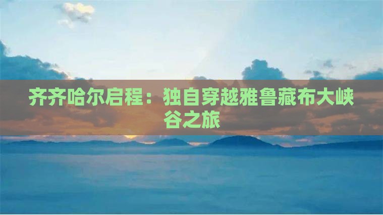 齐齐哈尔启程：独自穿越雅鲁藏布大峡谷之旅