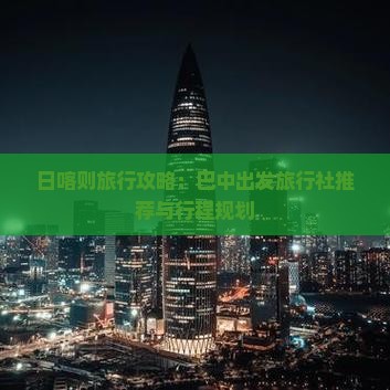日喀则旅行攻略：巴中出发旅行社推荐与行程规划