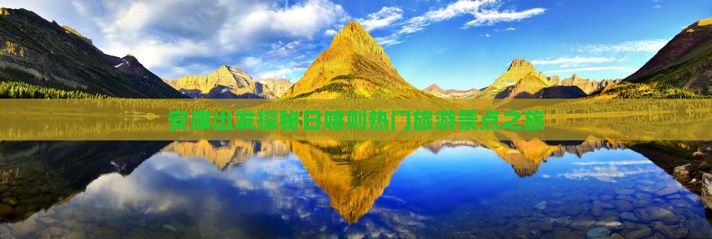 安康出发探秘日喀则热门旅游景点之旅