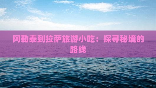 阿勒泰到拉萨旅游小吃：探寻秘境的路线