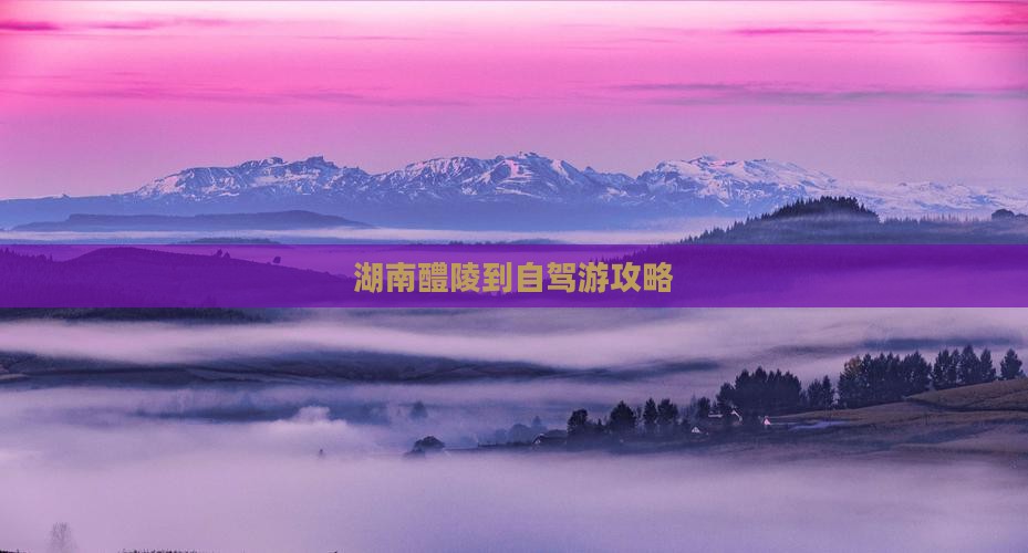 湖南醴陵到自驾游攻略
