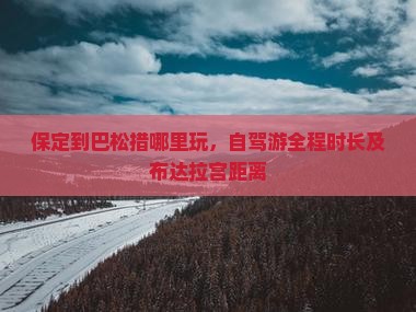 保定到巴松措哪里玩，自驾游全程时长及布达拉宫距离