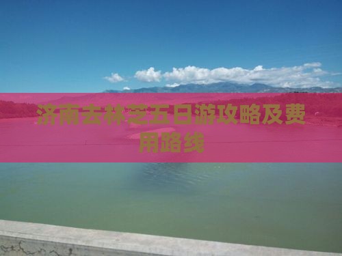 济南去林芝五日游攻略及费用路线