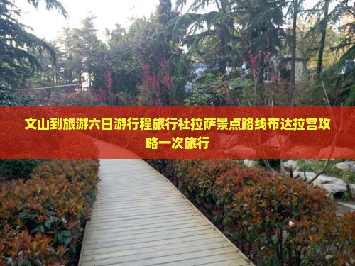 文山到旅游六日游行程旅行社拉萨景点路线布达拉宫攻略一次旅行