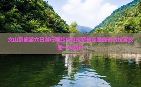 文山到旅游六日游行程旅行社拉萨景点路线布达拉宫攻略一次旅行