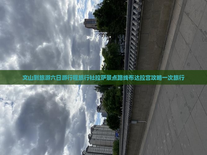 文山到旅游六日游行程旅行社拉萨景点路线布达拉宫攻略一次旅行