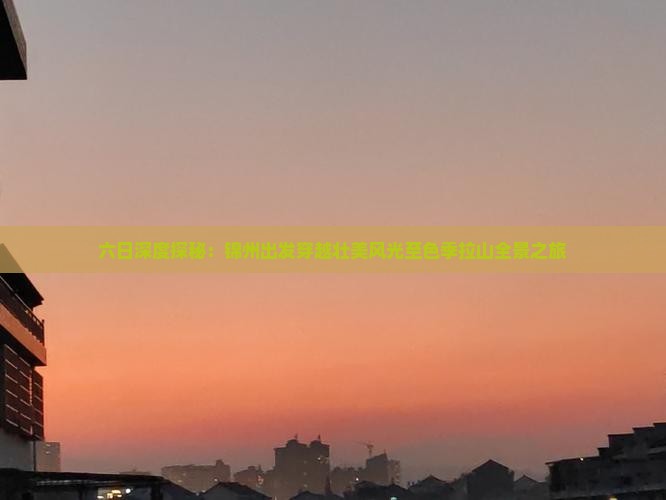 六日深度探秘：锦州出发穿越壮美风光至色季拉山全景之旅