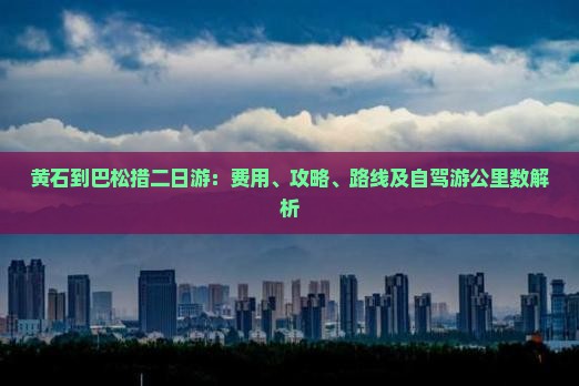 黄石到巴松措二日游：费用、攻略、路线及自驾游公里数解析