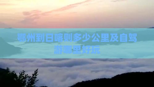 鄂州到日喀则多少公里及自驾游哪里好玩