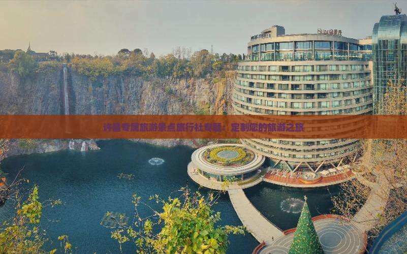 许昌专属旅游景点旅行社专题：定制您的旅游之旅