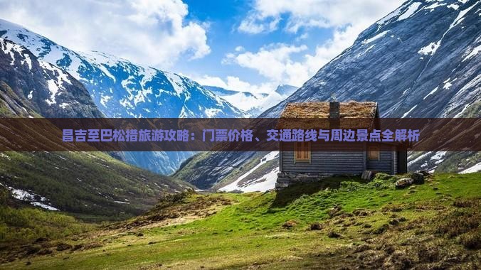 昌吉至巴松措旅游攻略：门票价格、交通路线与周边景点全解析
