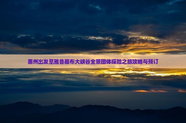 惠州出发至雅鲁藏布大峡谷全景团体探险之旅攻略与预订