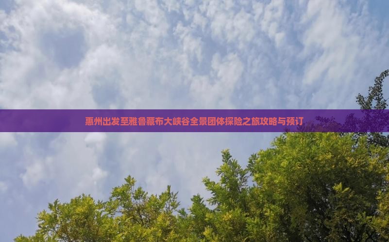 惠州出发至雅鲁藏布大峡谷全景团体探险之旅攻略与预订