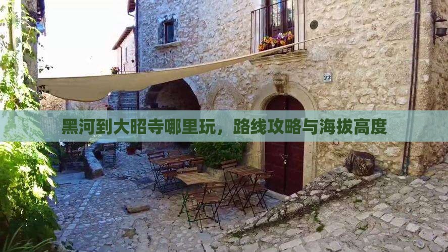 黑河到大昭寺哪里玩，路线攻略与海拔高度