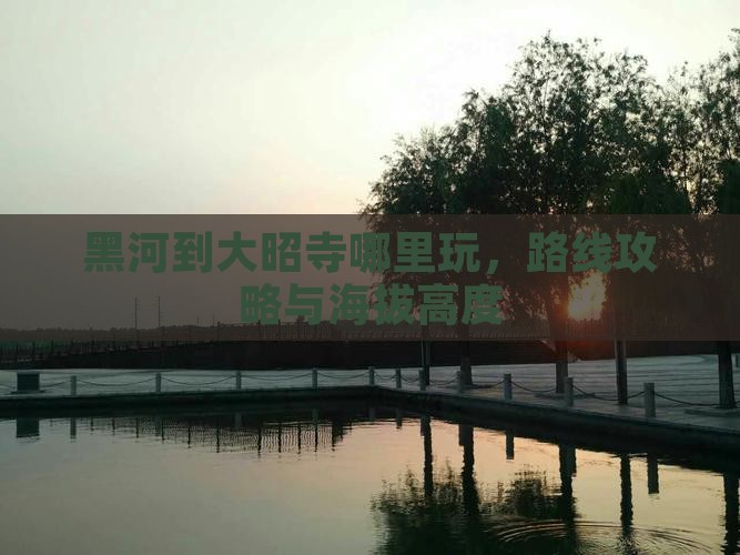 黑河到大昭寺哪里玩，路线攻略与海拔高度