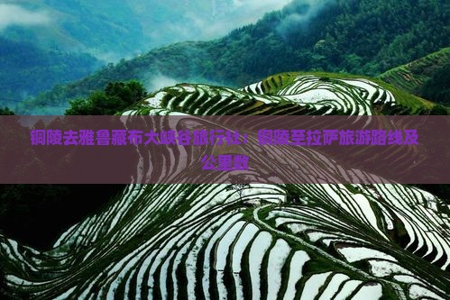 铜陵去雅鲁藏布大峡谷旅行社：铜陵至拉萨旅游路线及公里数