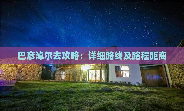 巴彦淖尔去攻略：详细路线及路程距离