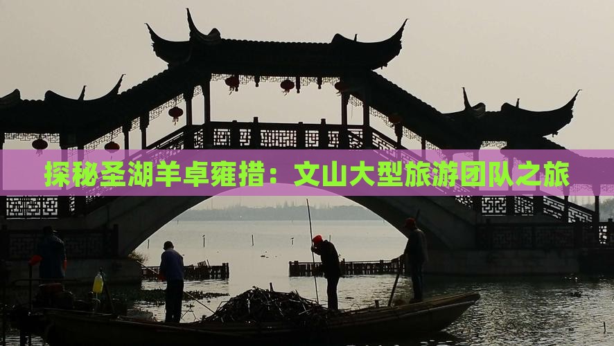 探秘圣湖羊卓雍措：文山大型旅游团队之旅