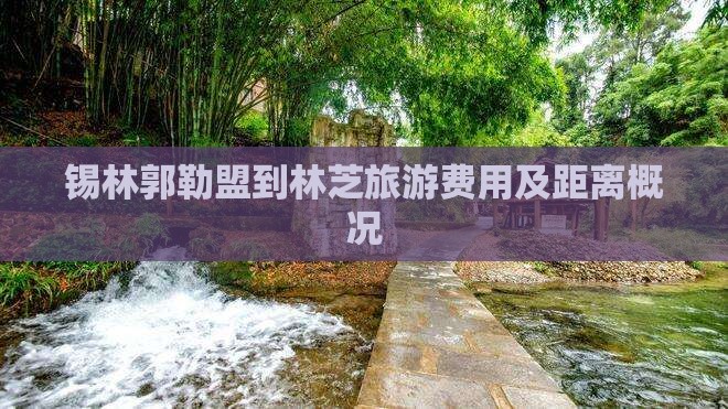 锡林郭勒盟到林芝旅游费用及距离概况