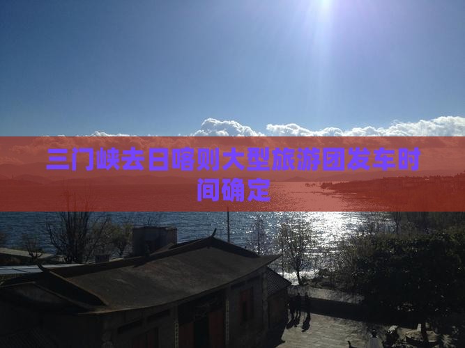 三门峡去日喀则大型旅游团发车时间确定