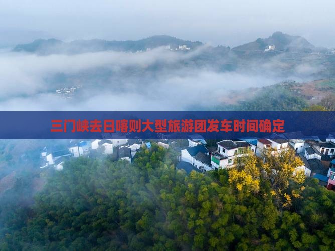 三门峡去日喀则大型旅游团发车时间确定