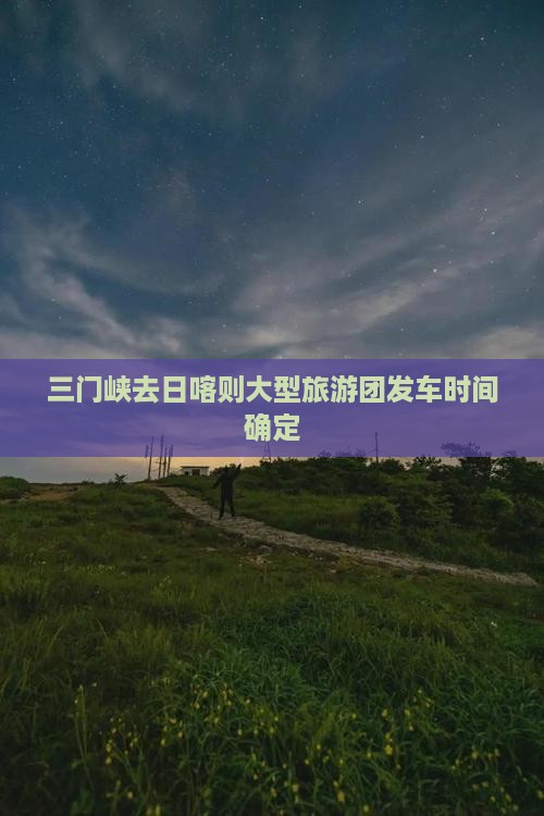三门峡去日喀则大型旅游团发车时间确定